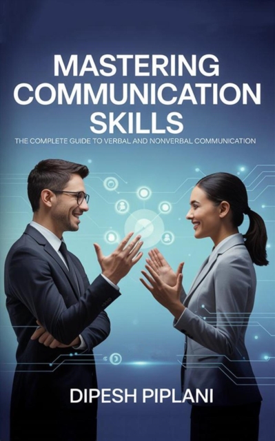 Mastering Communication Skills The Complete Guide to Verbal and Nonverbal Communication, Body Language, Mass Media, 7Cs, Listening, Business, Digital, and Interpersonal Communication