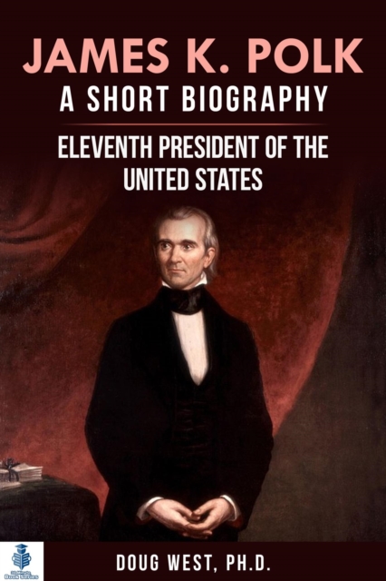 James K. Polk: A Short Biography  Eleventh President of the United States