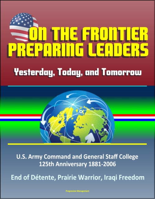 On the Frontier: Preparing Leaders: Yesterday, Today, and Tomorrow: U.S. Army Command and General Staff College 125th Anniversary 1881-2006 - End of Detente, Prairie Warrior, Iraqi Freedom