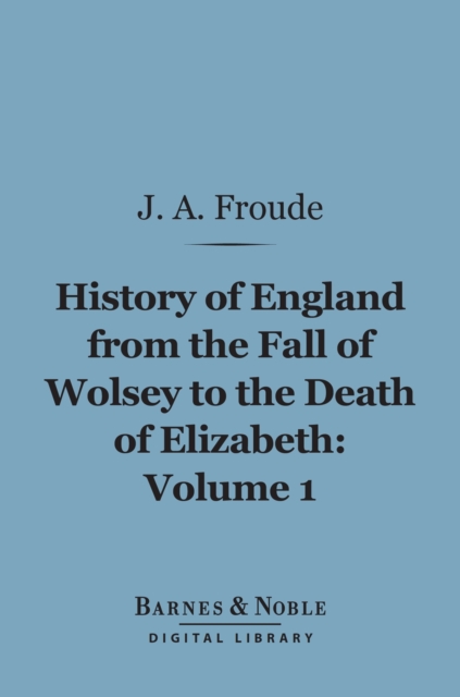History of England From the Fall of Wolsey to the Death of Elizabeth, Volume 1 (Barnes & Noble Digital Library)