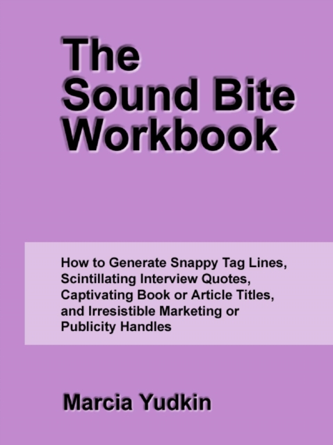 Sound Bite Workbook: How to Generate Snappy Tag Lines, Scintillating Interview Quotes, Captivating Book or Article Titles, and Irresistible Marketing or Publicity Handles