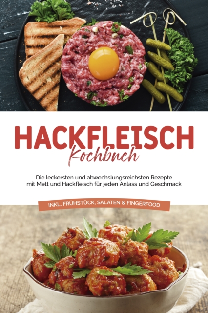 Hackfleisch Kochbuch: Die leckersten und abwechslungsreichsten Rezepte mit Mett und Hackfleisch für jeden Anlass und Geschmack - inkl. Frühstück, Salaten & Fingerfood