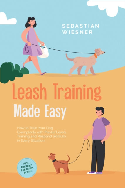 Leash Training Made Easy: How to Train Your Dog Exemplarily with Playful Leash Training and Respond Skillfully in Every Situation - Including the Best Exercises & Tips