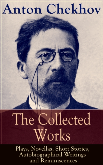 Collected Works of Anton Chekhov: Plays, Novellas, Short Stories, Autobiographical Writings & Reminiscences