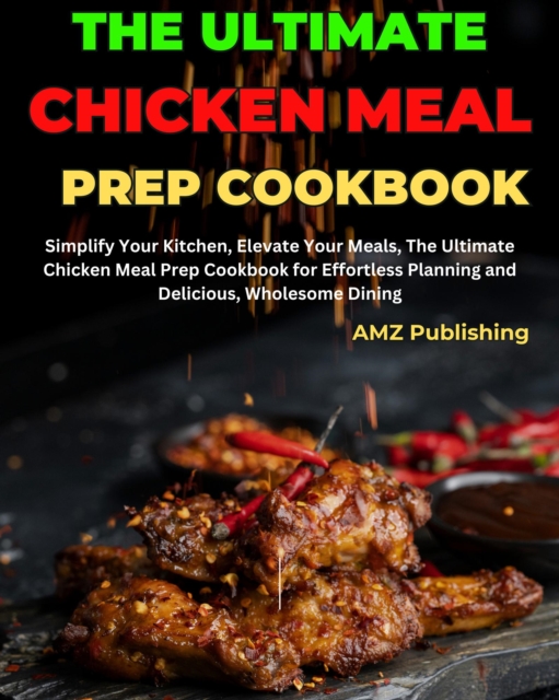 Ultimate Chicken Meal Prep Cookbook : Simplify Your Kitchen, Elevate Your Meals, The Ultimate Chicken Meal Prep Cookbook for Effortless Planning and Delicious, Wholesome Dining
