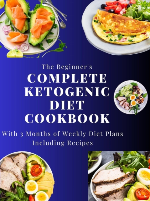 Beginner's Complete Ketogenic Diet Cookbook With 3 Months of Weekly Diet Plans Including Recipes