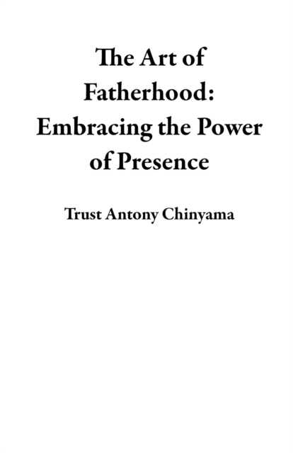 Art of Fatherhood: Embracing the Power of Presence