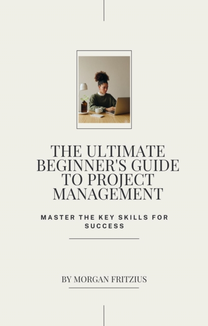 Ultimate Beginner's Guide to Project Management: Master the Key Skills for Success