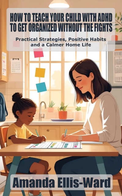 How to Teach Your Child with ADHD to Get Organized Without the Fights: Practical Strategies, Positive Habits, and a Calmer Home Life