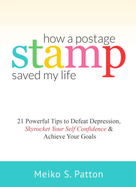 How a Postage Stamp Saved My Life - 21 Powerful Tips to Defeat Depression, Skyrocket Your Self-Confidence & Achieve Your Goals