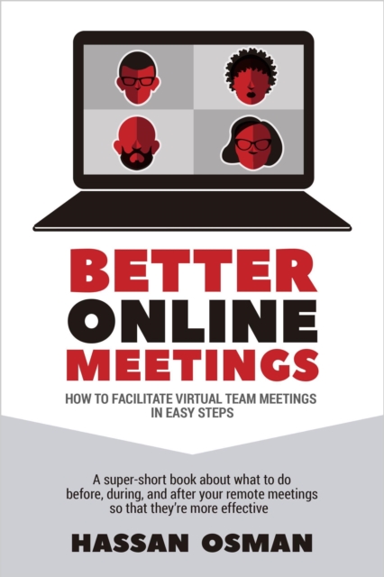Better Online Meetings: How to Facilitate Virtual Team Meetings in Easy Steps (A super-short book about what to do before, during, and after your remote meetings so that they're more effective)