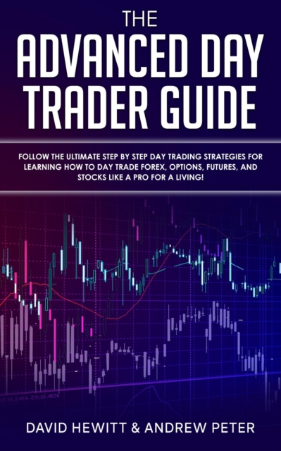 Advanced Day Trader Guide: Follow the Ultimate Step by Step Day Trading Strategies for Learning How to Day Trade Forex, Options, Futures, and Stocks like a Pro for a Living!