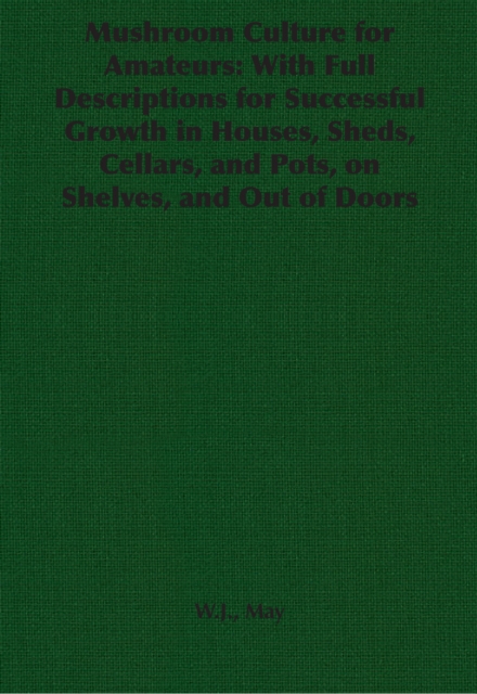 Mushroom Culture for Amateurs: With Full Descriptions for Successful Growth in Houses, Sheds, Cellars, and Pots, on Shelves, and Out of Doors