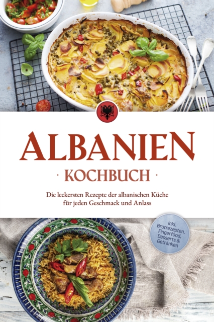 Albanien Kochbuch: Die leckersten Rezepte der albanischen Küche für jeden Geschmack und Anlass - inkl. Brotrezepten, Fingerfood, Desserts & Getränken