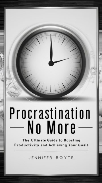 Procrastination No More: The Ultimate Guide To Boosting Productivity And Achieving Your Goals