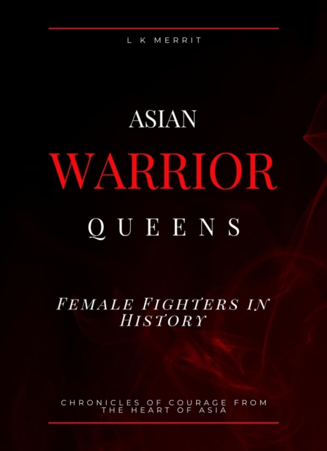 Asian Warrior Queens: Female Fighters in History Chronicles of Courage from the Heart of Asia
