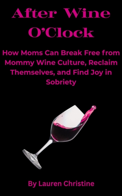 After Wine O'Clock: How Moms Can Break Free from Mommy Wine Culture, Reclaim Themselves, and Find Joy in Sobriety