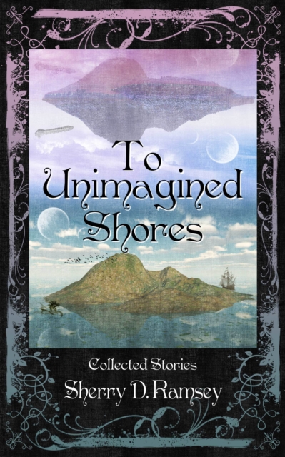 To Unimagined Shores: Collected Stories by Sherry D. Ramsey