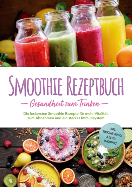 Smoothie Rezeptbuch - Gesundheit zum Trinken: Die leckersten Smoothie Rezepte für mehr Vitalität, zum Abnehmen und ein starkes Immunsystem - inkl. Smoothie-Bowls & Detox-Smoothies