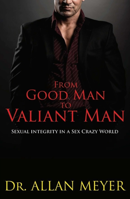 From Good Man to Valiant Man - Sexual Integrity in a Sex Crazy World