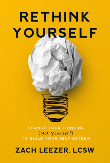 Rethink Yourself: Change Your Thinking (Not Yourself) to Build Your Self-Esteem