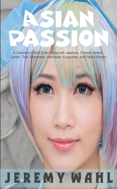 Asian Passion: A Collection of Short Erotic Stories with Japanese, Chinese, Korean, Laotian, Thai, Vietnamese, Indonesian, Kyrgyzstani, and Filipina Women