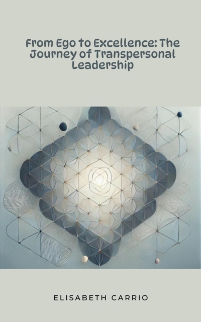 From Ego to Excellence: The Journey of Transpersonal Leadership