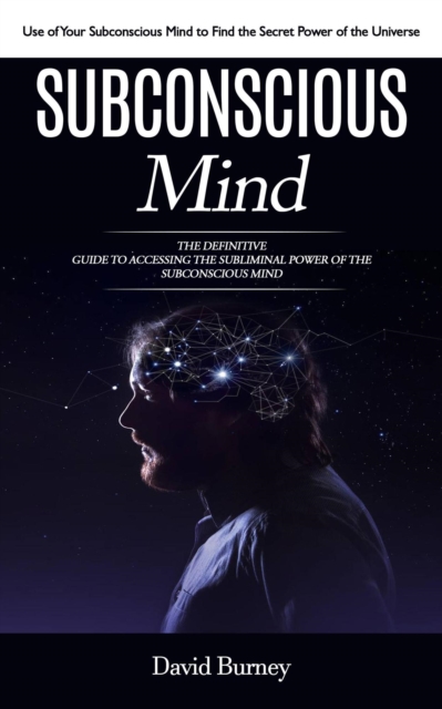 Subconscious Mind: Use of Your Subconscious Mind to Find the Secret Power of the Universe (The Definitive Guide to Accessing the Subliminal Power of the Subconscious Mind)