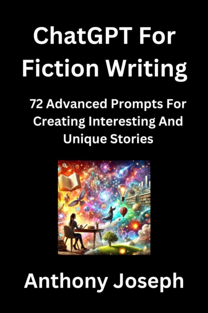 ChatGPT For Fiction Writing - 72 Advanced Prompts For Creating Interesting And Unique Stories