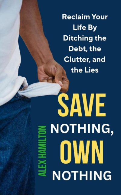 Save Nothing, own Nothing : Reclaim Your Life by Ditching the Debt, the Clutter, and the Lies