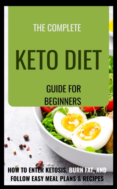 Complete Keto Diet Guide for Beginners                 How to Enter Ketosis, Burn Fat, and Follow Easy Meal Plans & Recipes