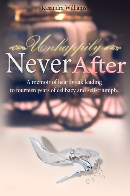 Unhappily Never After A Memoir of Heartbreak Leading to Fourteen Years of Celibacy and Self-Triumph