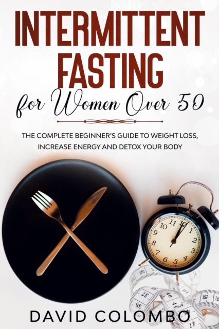 INTERMITTENT FASTING FOR WOMEN OVER 50 - The Complete Beginner's Guide to Weight Loss, Increase Energy and Detox your Body