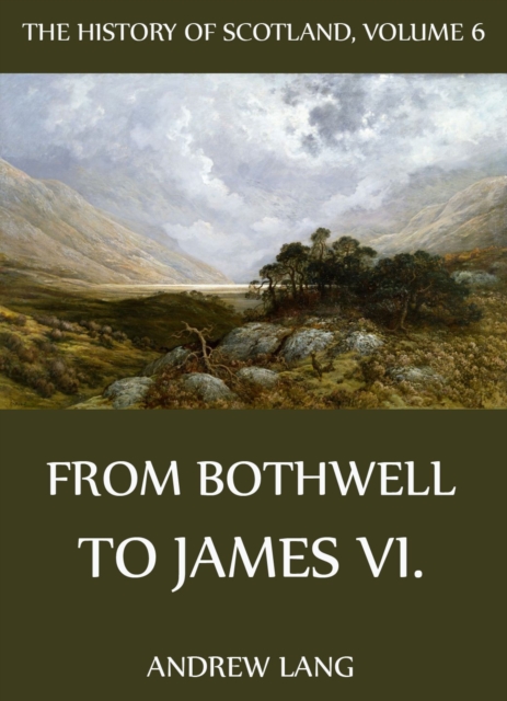 History Of Scotland - Volume 6: From Bothwell To James VI.