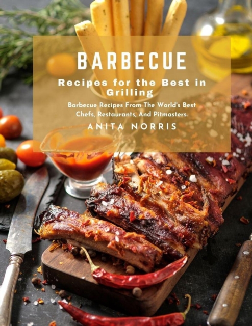 Barbecue Recipes for the Best in Grilling: Barbecue Recipes from The World's Best Chefs, Restaurants, And Pitmasters