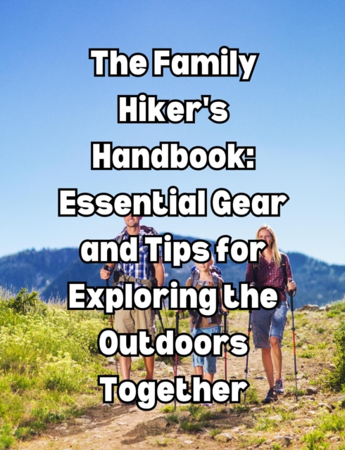 Family Hiker's Handbook: Essential Gear and Tips for Exploring the Outdoors Together