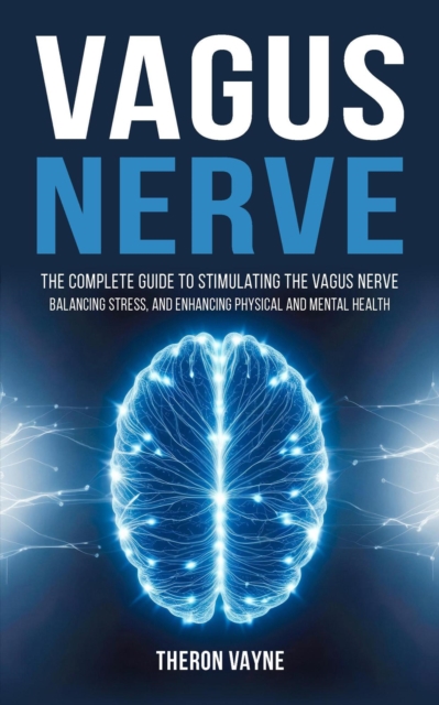 Vagus Nerve: The Complete Guide to Stimulating the Vagus Nerve, Balancing Stress, and Enhancing Physical and Mental Health