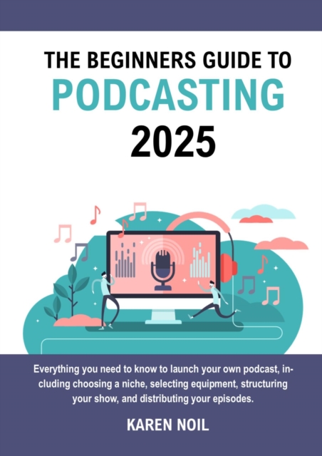 Beginners Guide to Podcasting 2025: Everything You Need to Know to Launch Your Own Podcast, Including Choosing a Niche, Selecting Equipment, Structuring Your Show, and Distributing Your Episodes