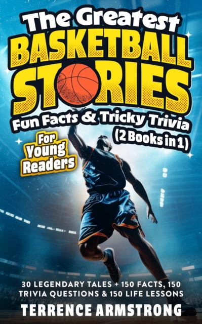 Greatest Basketball Stories, Fun Facts & Tricky Trivia For Young Readers (2 Books In 1):  30 Legendary Tales + 150 Facts, 150 Trivia Questions & 150 Life Lessons From Basketball GOATS