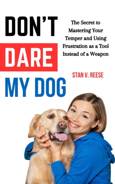 Don't Dare My Dog: The Secret to Mastering Your Temper and Using Frustration as a Tool Instead of a Weapon