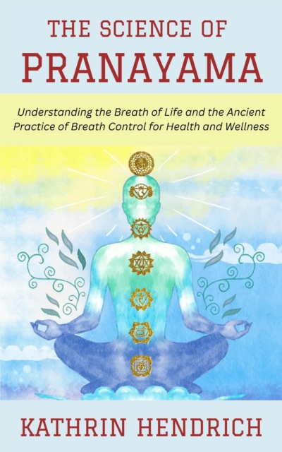 Science of Pranayama: Understanding the Breath of Life and the Ancient Practice of Breath Control for Health and Wellness