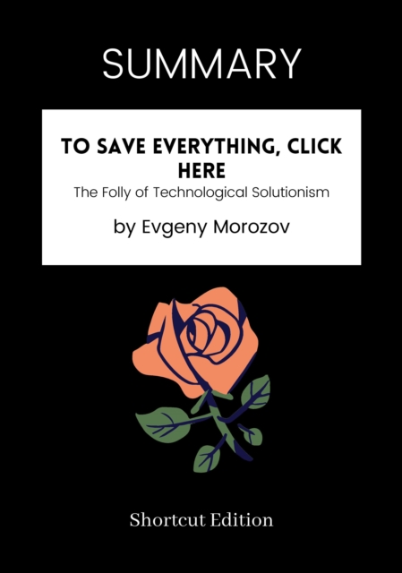 SUMMARY: To Save Everything, Click Here: The Folly Of Technological Solutionism By Evgeny Morozov