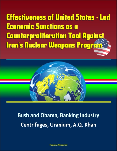 Effectiveness of United States: Led Economic Sanctions as a Counterproliferation Tool Against Iran's Nuclear Weapons Program - Bush and Obama, Banking Industry, Centrifuges, Uranium, A.Q. Khan