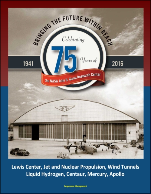 Bringing the Future Within Reach: Celebrating 75 Years of the NASA John H. Glenn Research Center - Lewis Center, Jet and Nuclear Propulsion, Wind Tunnels, Liquid Hydrogen, Centaur, Mercury, Apollo