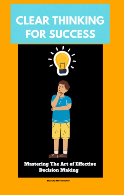 Clear Thinking for Success: Mastering the Art of Effective Decision Making