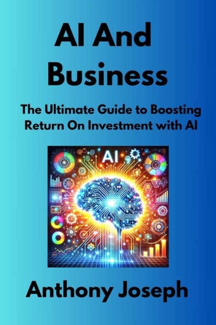 AI And Business - The Ultimate Guide to Boosting Return On Investment with AI
