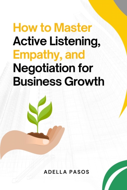 How to Master Active Listening, Empathy, and Negotiation for Business Growth