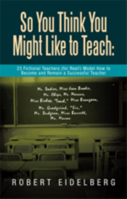 So You Think You Might Like to Teach:  23 Fictional Teachers (For Real!) Model How to Become and Remain a Successful Teacher