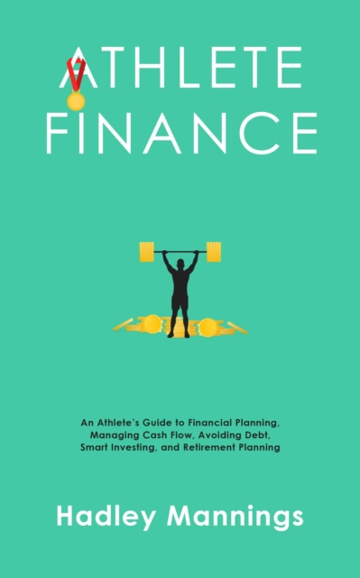 Athlete Finance: An Athlete's Guide to Financial Planning, Managing Cash Flow, Avoiding Debt, Smart Investing, and Retirement Planning