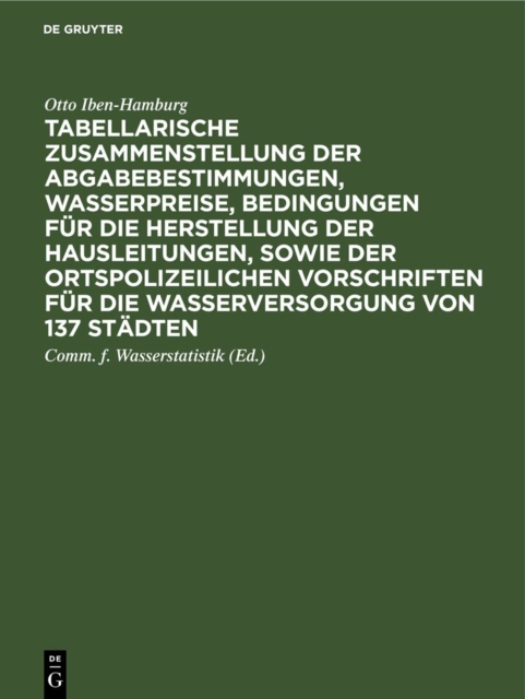 Tabellarische Zusammenstellung der Abgabebestimmungen, Wasserpreise, Bedingungen fur die Herstellung der Hausleitungen, sowie der ortspolizeilichen Vorschriften fur die Wasserversorgung von 137 Stadten